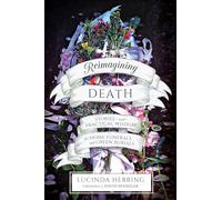 Reimagining Death: Stories and Practical Wisdom for Home Funerals and Green Burials