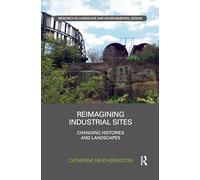 Reimagining Industrial Sites: Changing Histories and Landscapes (Routledge Research in Landscape and Environmental Design)
