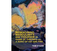 Reimagining Masculinity and Violence in 'Game of Thrones' and 'A Song of Ice and Fire': 76 (Liverpool Science Fiction Texts & Studies)