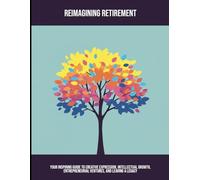 Reimagining Retirement: Your Inspiring Guide To Creative Expression, Intellectual Growth, Entrepreneurial Ventures, And Leaving A Legacy
