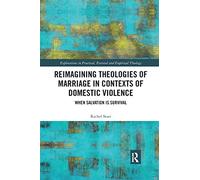 Reimagining Theologies of Marriage in Contexts of Domestic Violence: When Salvation is Survival (Explorations in Practical, Pastoral and Empirical Theology)