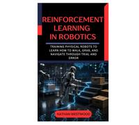 Reinforcement Learning in Robotics: Training Physical Robots to Learn How to Walk, Grab, and Navigate Through Trial and Error