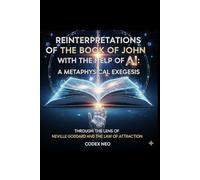 Reinterpretations of the Book of John: A Metaphysical Exegesis through the Lens of Neville Goddard and the Law of Attraction (The Algorithmic Scripture Series)