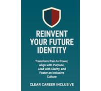 Reinvent Your Future Identity: Transform Pain to Power, Align with Purpose, Lead with Clarity, and Foster an Inclusive Culture (Tackle Trauma and Psychological safety)