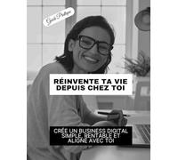 Réinvente ta vie depuis chez toi: Guide pratique pour créer un business digital simple, rentable et aligné avec toi