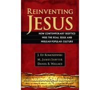 Reinventing Jesus - How Contemporary Skeptics Miss the Real Jesus and Mislead Popular Culture