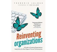 Reinventing Organizations: A Guide to Creating Organizations Inspired by the Next Stage in Human Consciousness: A Guide to Creating Organizations Inspired by the Next Stage of Human Consciousness