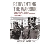 Reinventing the Warrior: Masculinity in the American Indian Movement, 1968-1973 (Lyda Conley Series on Trailblazing Indigenous Futures)