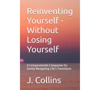 Reinventing Yourself - Without Losing Yourself: A Compassionate Companion for Gently Navigating Life’s Transitions