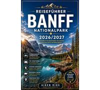 REISEFÜHRER BANFF NATIONALPARK 2026/2027: DER ULTIMATIVE REISEFÜHRER ZU KANADAS BELIEBTESTEN WILDNISREGIONEN, VON TÜRKISÖNEN SEEN UND EISFELDERN BIS ZU ALPINPFÄHLEN UND BERGBAUSTADTEN