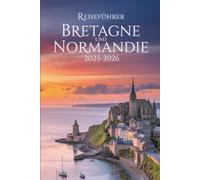 Reiseführer Bretagne und Normandie 2025-2026: Lokale Geheimnisse, Küstenstraßen und zeitlose Dörfer im Nordwesten Frankreichs