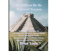 "Reiseführer Halbinsel Yucatán 2025: „Erkunde das Beste der mexikanischen Halbinsel Yucatán: Antike Ruinen, farbenfrohe Städte, Naturschutzgebiete, ... kulinarische Genüsse und lokale Erlebnisse