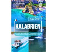Reiseführer Kalabrien 2025-2026: Entdecken Sie geheime Orte, Küstenabenteuer und authentische Kultur im unentdeckten Süden Italiens. (Traumziele Reiseführer)
