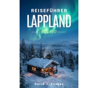 Reiseführer Lappland 2026-2027: Nordlichtjagd, Rentierschlittenfahrten und Abenteuer im Polarkreis für jede Jahreszeit