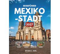 REISEFÜHRER MEXIKO-STADT 2027: Alles, was Sie brauchen, um Mexikos weitläufige Hauptstadt im Hochland zu erkunden - ihre Museen, Märkte, Pyramiden, ... und das Nachtleben - inklusive Reiserouten