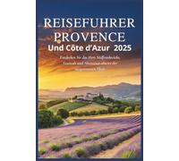Reiseführer Provence und Côte d’Azur 2025: Entdecken Sie das Herz Südfrankreichs, Festivals und Abenteuer abseits der ausgetretenen Pfade