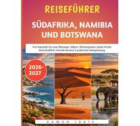 Reiseführer Südafrika, Namibia und Botswana 2026-2027: Von Kapstadt bis zum Okavango: Safaris, Wüstenpisten, lokale Küche, landschaftlich reizvolle Routen & praktische Reiseplanung