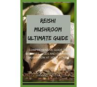 REISHI MUSHROOM ULTIMATE GUIDE: Comprehensive Guide To Benefits, Uses And Growing Mushroom At Your Home