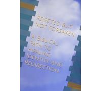 REJECTED, BUT NOT FORSAKEN: A Biblical Path to Healing, Identity, and Redirection