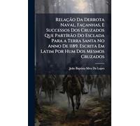 Relação Da Derrota Naval, Façanhas, E Successos Dos Cruzados Que PartÃ-rão Do Esclada Para a Terra Santa No Anno De 1189. Escrita Em Latim Por Hum Dos Mesmos Cruzados
