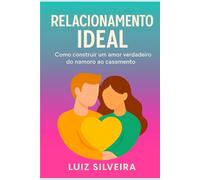 Relacionamento Ideal: Como Construir Um Amor Verdadeiro do Namoro ao Casamento