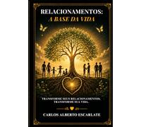 Relacionamentos: A Base da Vida: Transforme seus relacionamentos. Transforme sua vida.