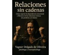 Relaciones sin cadenas: Cómo superar la dependencia emocional y liberarse de las relaciones tóxicas sin perderse a sí mismo