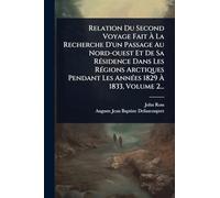 Relation Du Second Voyage Fait À La Recherche D'un Passage Au Nord-ouest Et De Sa RÃ(c)sidence Dans Les RÃ(c)gions Arctiques Pendant Les AnnÃ(c)es 1829 À 1833, Volume 2...