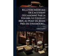 Relation Médicale De L'accident Occasionné Par La Foudre, Le 13 Juillet 1869, Au Pont Du Rhin, Près De Strasbourg...