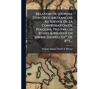 Relation Ou Journal D'un Officier François Au Service De La Confédration De Pologne, Pris Par Les Russes & Relégué En Sibérie [signed Th** De B**]....