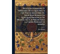 Relation Sommaire Et Véritable De Ce Que Dieu A Fait Par Le Ministère Du Sieur Jean Roman En Quelques Provinces De France, Où Il A Prêché Sous La Croix Pendant 12 Années