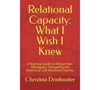 Relational Capacity: What I Wish I Knew: A Practical Guide to Ethical Non-Monogamy: Navigating the Emotional and Relational Journey