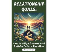 Relationship Goals: How to Align Dreams and Build a Future Together.: Learn to align your dreams, communicate clearly, and build a lasting future together.
