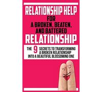 Relationship Help for a Broken, Beaten, and Battered Relationship: The 9 Secrets to Transforming a Broken Relationship into a Beautiful Blossoming One