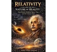 Relativity and the Nature of Reality: How Einstein Redefined Space, Time, and the Universe Itself