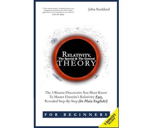 Relativity For Beginners, The Special And The General Theory: The 3 Bizarre Discoveries You Must Know To Master Einstein’s Relativity Fast, Revealed Step-By-Step (In Plain English)