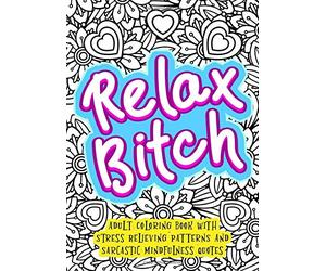 Relax Bitch - Adult Coloring Book With Stress Relieving Patterns And Sarcastic Mindfulness Quotes: Get Rid Of Anxiety And Relax (Gag Gifts, Funny Journals and Adult Coloring Books)