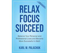 Relax Focus Succeed: Relax Focus Succeed: Balance Your Personal and Professional Lives and Become More Successful in Both