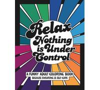 Relax, Nothing is Under Control: A Funny Adult Coloring Book, because Swearing is Self-Care