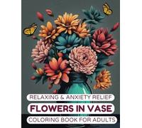 Relaxing & Anxiety Relief Flowers in Vase Coloring Book for Adults: 50 Mindfulness, Anxiety Relief & Relaxation Beautiful Garden Flowers, Wild Flowers & Botanical Floral for Adult, Teen & Senior