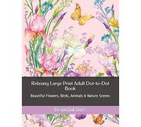 Relaxing Large Print Adult Dot-to-Dot Book: Beautiful Flowers, Birds, Animals & Nature Scenes: 1 (Dot to Dot Books For Adults)