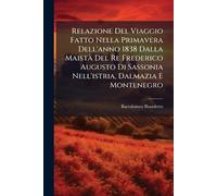 Relazione Del Viaggio Fatto Nella Primavera Dell'anno 1838 Dalla MaistÃ Del Re Frederico Augusto Di Sassonia Nell'istria, Dalmazia E Montenegro