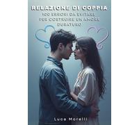 Relazione di coppia 100 errori da evitare per costruire un amore duraturo: Come migliorare la comunicazione di coppia, evitare gli errori in amore e creare una relazione felice e consapevole