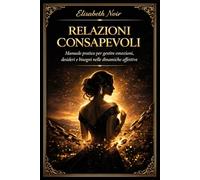 Relazioni Consapevoli: Manuale pratico per gestire emozioni, desideri e bisogni nelle dinamiche affettive.: Come riconoscere subito un possibile partner tossico e allontanarsi in modo sano e sicuro
