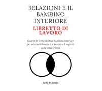 RELAZIONI E IL BAMBINO INTERIORE LIBRETTO DI LAVORO: Guarire le ferite del tuo bambino interiore per relazioni durature e scoprire il segreto della vera felicità