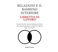 RELAZIONI E IL BAMBINO INTERIORE LIBRETTO DI LAVORO: Guarire le ferite del tuo bambino interiore per relazioni durature e scoprire il segreto della vera felicità