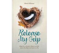 Release My Grip: Hope for a Parent s Heart As Kids Leave the Nest and Learn to Fly
