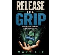 Release the grip: Stop People-Pleasing, Break Free from Overthinking, and Take Your Life Back