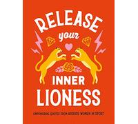 Release Your Inner Lioness : Empowering Quotes from Kickass Women in Sport: Crush Your Goals, Celebrate Your Strength and Live Life to the Full