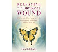 Releasing the Emotional Wound: Shamanic and Psychological Tools to Transcend Trauma and Rebuild Your Life